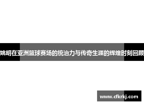 姚明在亚洲篮球赛场的统治力与传奇生涯的辉煌时刻回顾